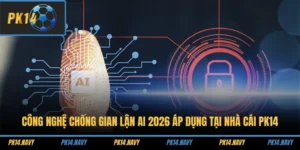 Công Nghệ Chống Gian Lận AI 2026 Áp Dụng Tại Nhà Cái PK14
