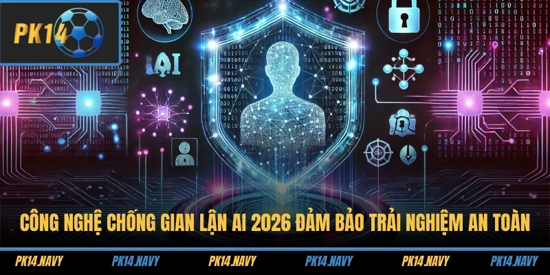 Công nghệ chống gian lận AI 2026 đảm bảo trải nghiệm an toàn